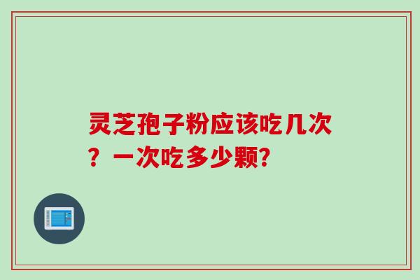 灵芝孢子粉应该吃几次？一次吃多少颗？