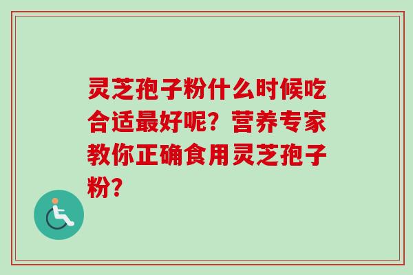 灵芝孢子粉什么时候吃合适最好呢？营养专家教你正确食用灵芝孢子粉？