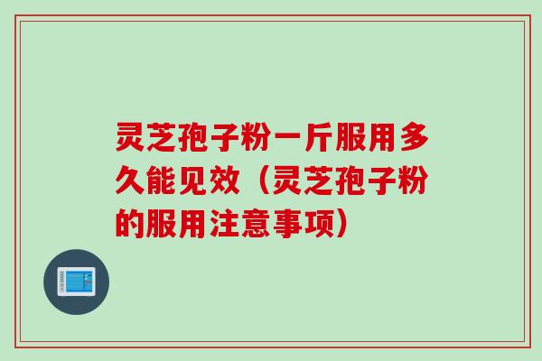 灵芝孢子粉一斤服用多久能见效（灵芝孢子粉的服用注意事项）
