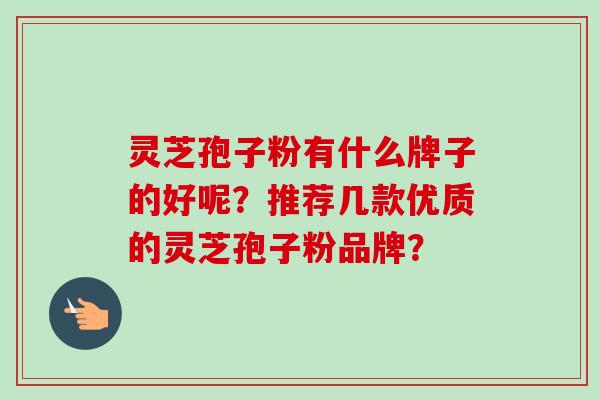 灵芝孢子粉有什么牌子的好呢？推荐几款优质的灵芝孢子粉品牌？