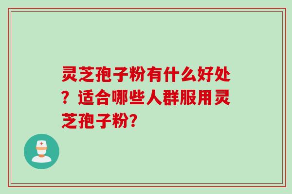 灵芝孢子粉有什么好处？适合哪些人群服用灵芝孢子粉？