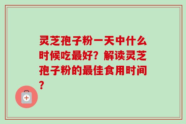 灵芝孢子粉一天中什么时候吃最好？解读灵芝孢子粉的最佳食用时间？