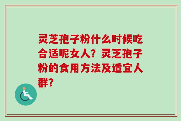 灵芝孢子粉什么时候吃合适呢女人？灵芝孢子粉的食用方法及适宜人群？
