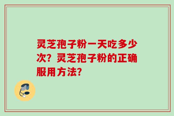 灵芝孢子粉一天吃多少次？灵芝孢子粉的正确服用方法？