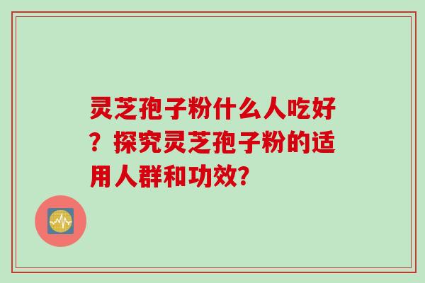 灵芝孢子粉什么人吃好？探究灵芝孢子粉的适用人群和功效？