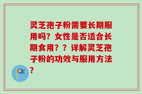 灵芝孢子粉需要长期服用吗？女性是否适合长期食用？？详解灵芝孢子粉的功效与服用方法？