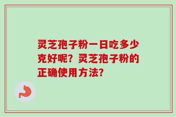 灵芝孢子粉一日吃多少克好呢？灵芝孢子粉的正确使用方法？