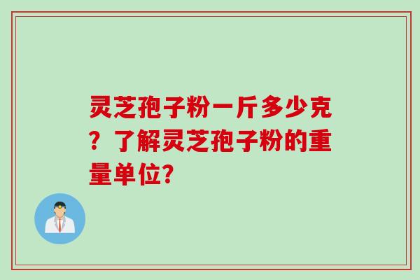 灵芝孢子粉一斤多少克？了解灵芝孢子粉的重量单位？
