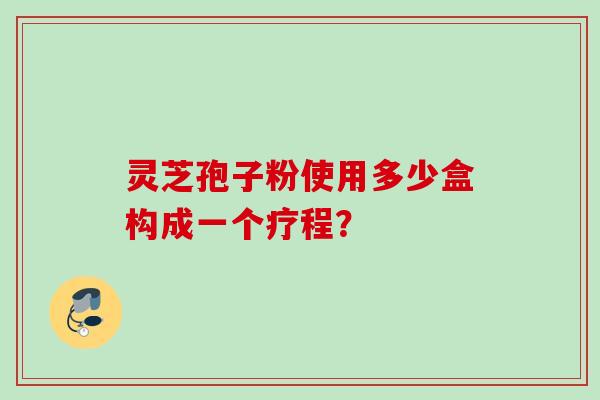 灵芝孢子粉使用多少盒构成一个疗程？