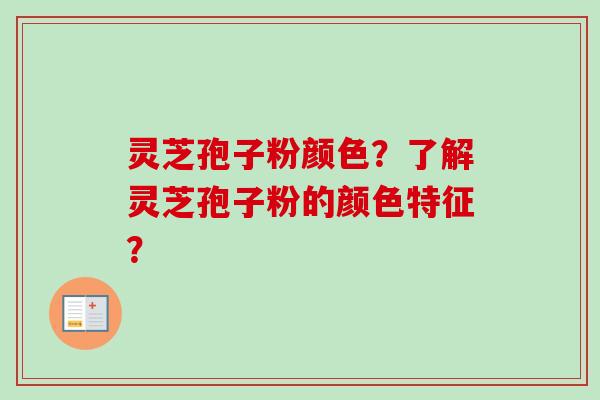 灵芝孢子粉颜色？了解灵芝孢子粉的颜色特征？