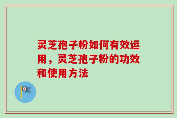 灵芝孢子粉如何有效运用，灵芝孢子粉的功效和使用方法