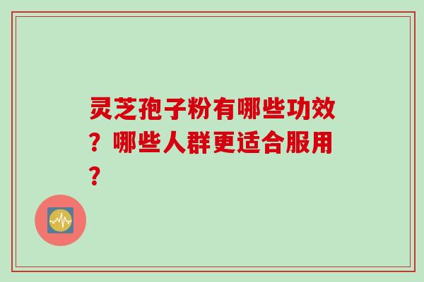 灵芝孢子粉有哪些功效？哪些人群更适合服用？