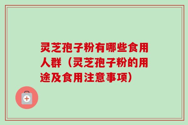 灵芝孢子粉有哪些食用人群（灵芝孢子粉的用途及食用注意事项）
