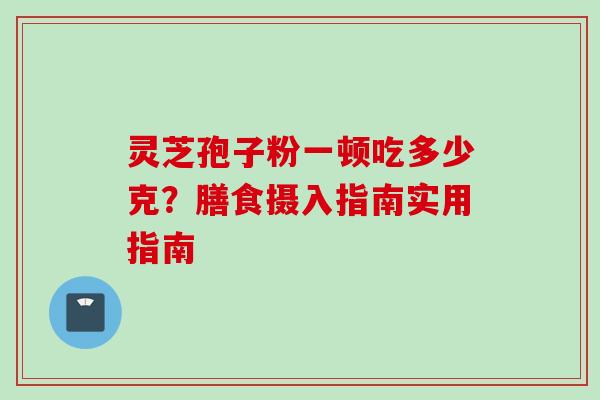 灵芝孢子粉一顿吃多少克？膳食摄入指南实用指南