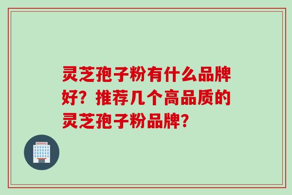 灵芝孢子粉有什么品牌好？推荐几个高品质的灵芝孢子粉品牌？