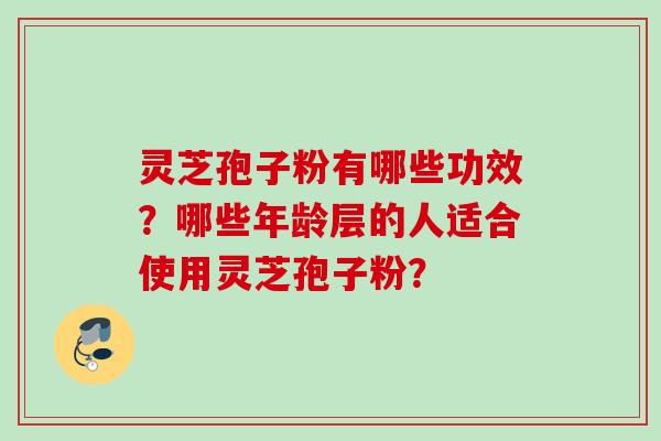 灵芝孢子粉有哪些功效？哪些年龄层的人适合使用灵芝孢子粉？