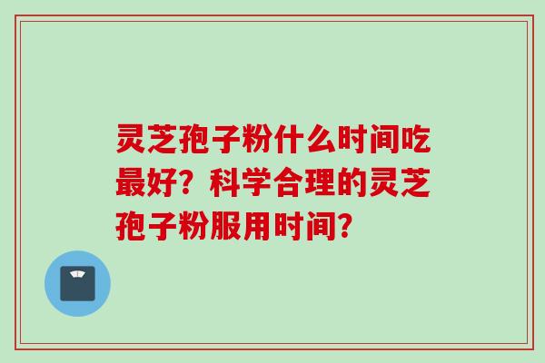 灵芝孢子粉什么时间吃最好？科学合理的灵芝孢子粉服用时间？