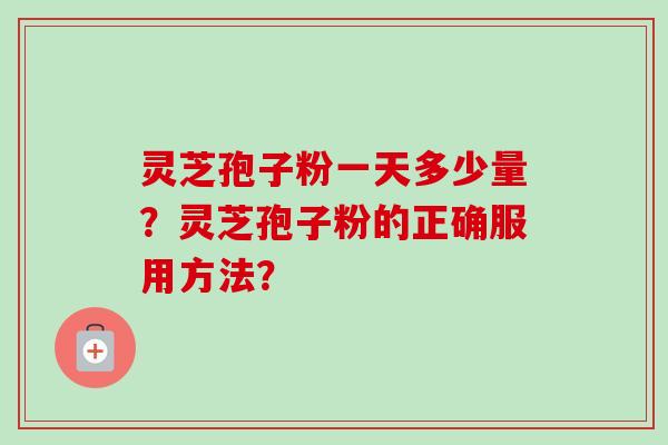 灵芝孢子粉一天多少量？灵芝孢子粉的正确服用方法？