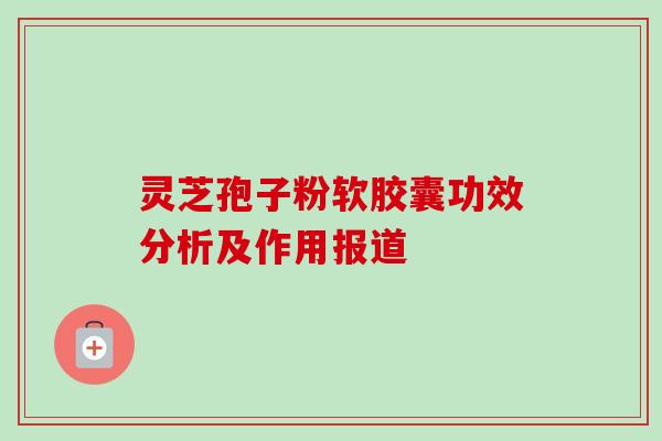 灵芝孢子粉软胶囊功效分析及作用报道