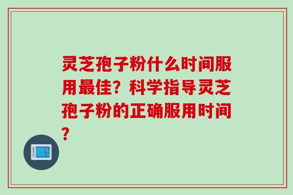 灵芝孢子粉什么时间服用最佳？科学指导灵芝孢子粉的正确服用时间？