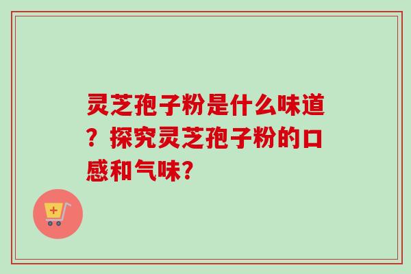 灵芝孢子粉是什么味道？探究灵芝孢子粉的口感和气味？