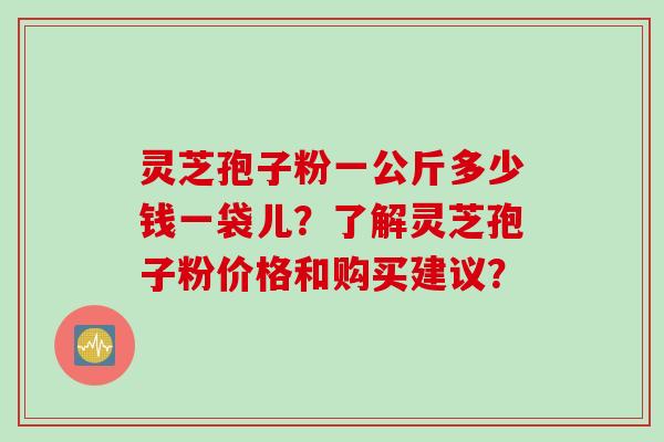 灵芝孢子粉一公斤多少钱一袋儿？了解灵芝孢子粉价格和购买建议？
