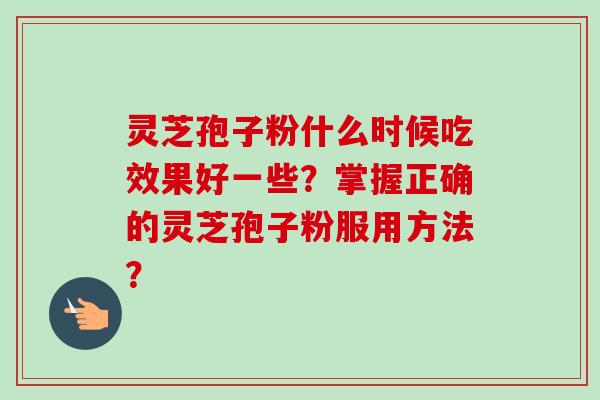 灵芝孢子粉什么时候吃效果好一些？掌握正确的灵芝孢子粉服用方法？