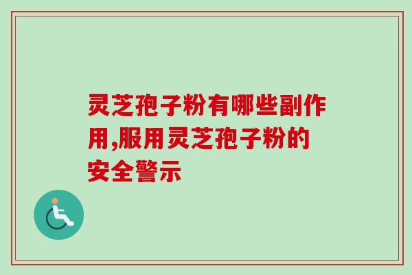 灵芝孢子粉有哪些副作用,服用灵芝孢子粉的安全警示