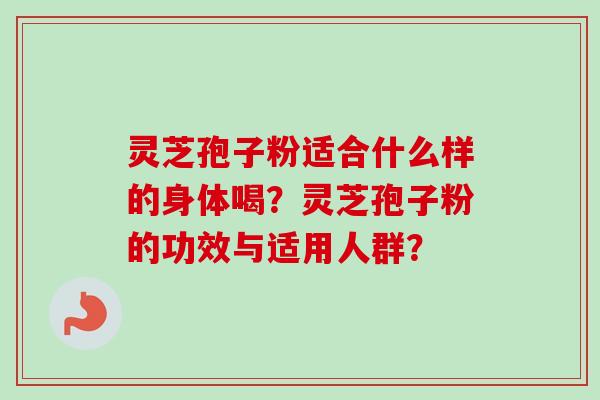 灵芝孢子粉适合什么样的身体喝？灵芝孢子粉的功效与适用人群？