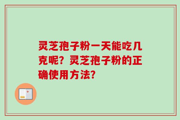 灵芝孢子粉一天能吃几克呢？灵芝孢子粉的正确使用方法？