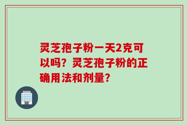 灵芝孢子粉一天2克可以吗？灵芝孢子粉的正确用法和剂量？