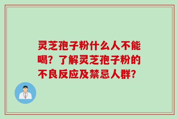 灵芝孢子粉什么人不能喝？了解灵芝孢子粉的不良反应及禁忌人群？
