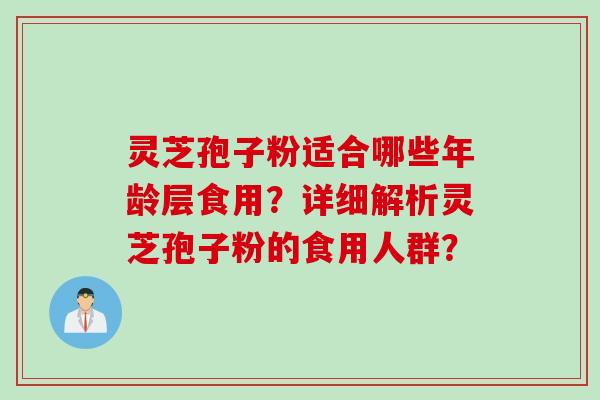 灵芝孢子粉适合哪些年龄层食用？详细解析灵芝孢子粉的食用人群？