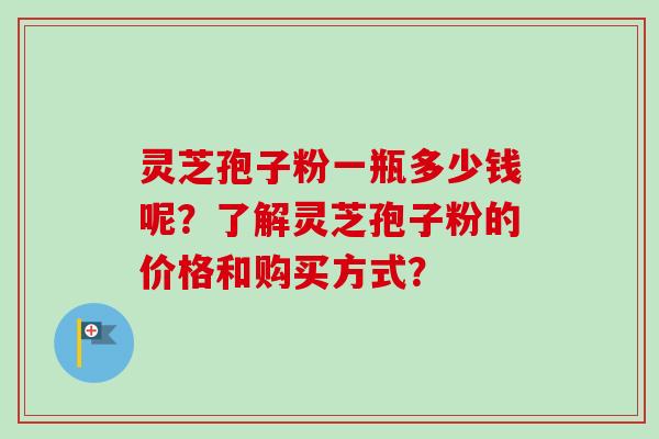 灵芝孢子粉一瓶多少钱呢？了解灵芝孢子粉的价格和购买方式？