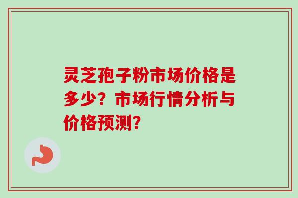 灵芝孢子粉市场价格是多少？市场行情分析与价格预测？