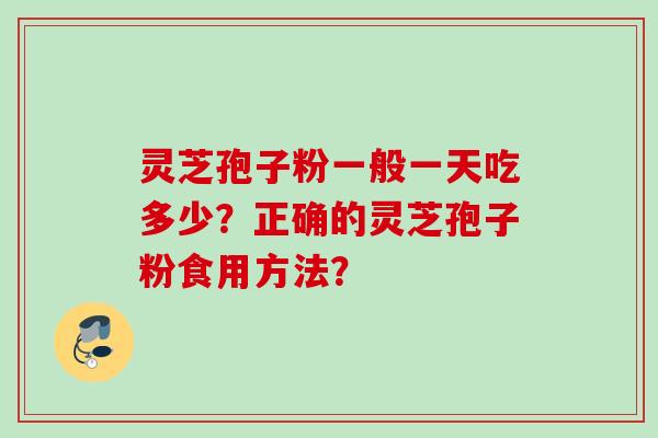 灵芝孢子粉一般一天吃多少？正确的灵芝孢子粉食用方法？