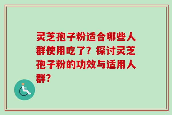 灵芝孢子粉适合哪些人群使用吃了？探讨灵芝孢子粉的功效与适用人群？