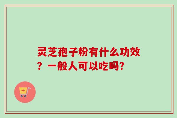 灵芝孢子粉有什么功效？一般人可以吃吗？