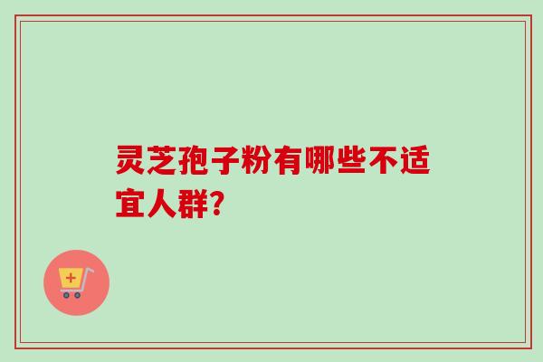 灵芝孢子粉有哪些不适宜人群？
