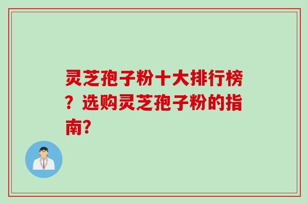 灵芝孢子粉十大排行榜？选购灵芝孢子粉的指南？