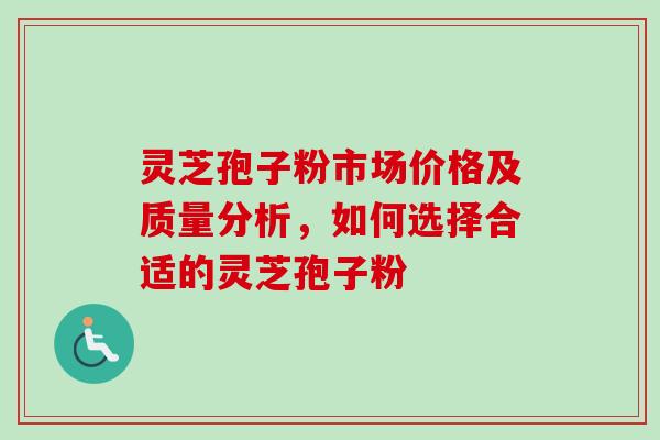 灵芝孢子粉市场价格及质量分析，如何选择合适的灵芝孢子粉
