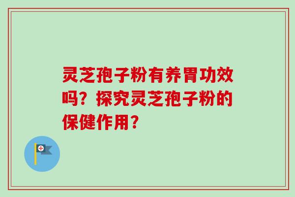 灵芝孢子粉有养胃功效吗？探究灵芝孢子粉的保健作用？