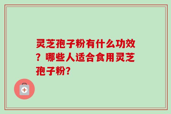 灵芝孢子粉有什么功效？哪些人适合食用灵芝孢子粉？
