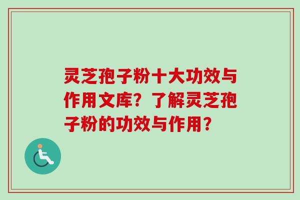 灵芝孢子粉十大功效与作用文库？了解灵芝孢子粉的功效与作用？