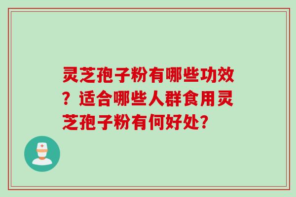 灵芝孢子粉有哪些功效？适合哪些人群食用灵芝孢子粉有何好处？