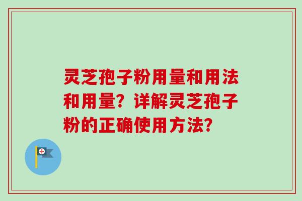 灵芝孢子粉用量和用法和用量？详解灵芝孢子粉的正确使用方法？