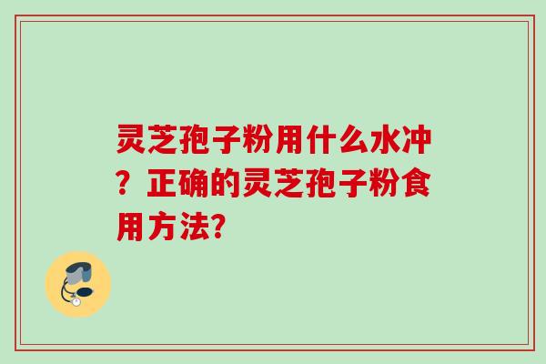 灵芝孢子粉用什么水冲？正确的灵芝孢子粉食用方法？