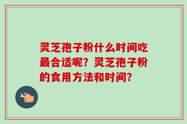 灵芝孢子粉什么时间吃最合适呢？灵芝孢子粉的食用方法和时间？