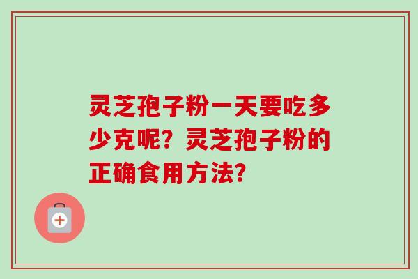 灵芝孢子粉一天要吃多少克呢？灵芝孢子粉的正确食用方法？
