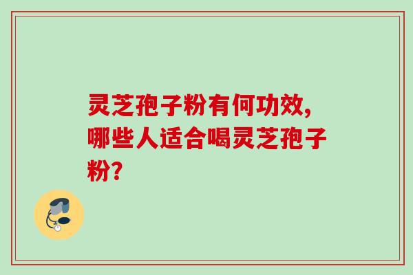 灵芝孢子粉有何功效,哪些人适合喝灵芝孢子粉？